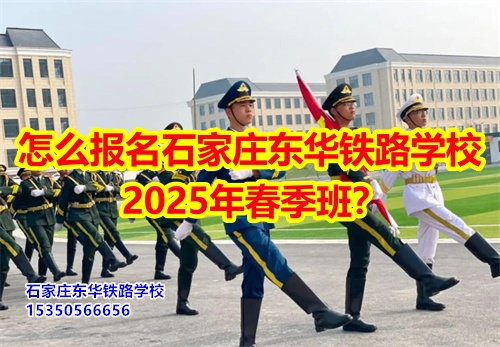 怎么報名石家莊東華鐵路學校2025年春季班？